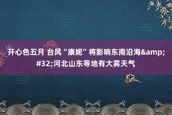 开心色五月 台风“康妮”将影响东南沿海&#32;河北山东等地有大雾天气