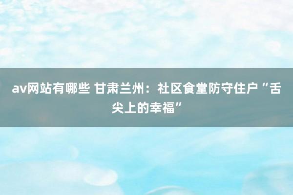 av网站有哪些 甘肃兰州：社区食堂防守住户“舌尖上的幸福”