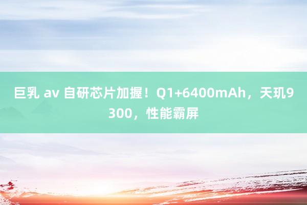 巨乳 av 自研芯片加握！Q1+6400mAh，天玑9300，性能霸屏