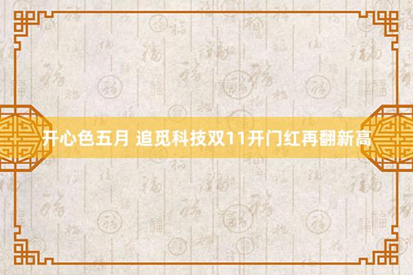 开心色五月 追觅科技双11开门红再翻新高