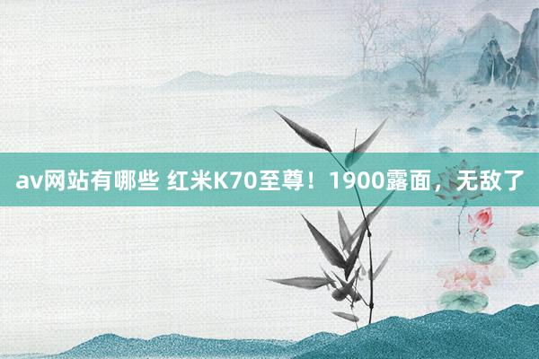 av网站有哪些 红米K70至尊！1900露面，无敌了