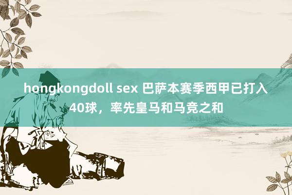 hongkongdoll sex 巴萨本赛季西甲已打入40球，率先皇马和马竞之和