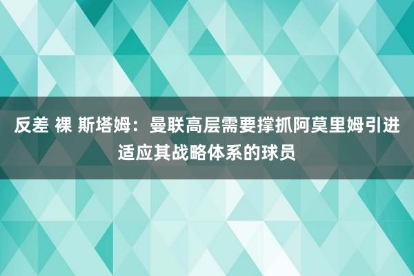 反差 裸 斯塔姆：曼联高层需要撑抓阿莫里姆引进适应其战略体系的球员