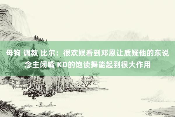 母狗 调教 比尔：很欢娱看到邓恩让质疑他的东说念主闭嘴 KD的饱读舞能起到很大作用