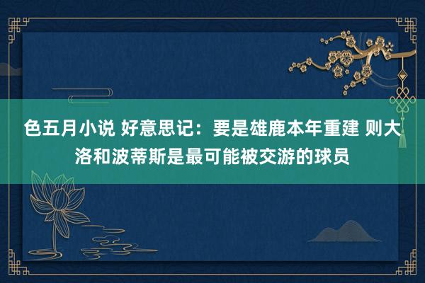 色五月小说 好意思记：要是雄鹿本年重建 则大洛和波蒂斯是最可能被交游的球员