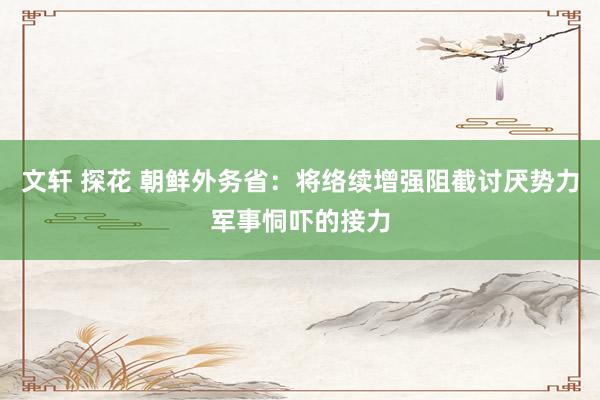 文轩 探花 朝鲜外务省：将络续增强阻截讨厌势力军事恫吓的接力