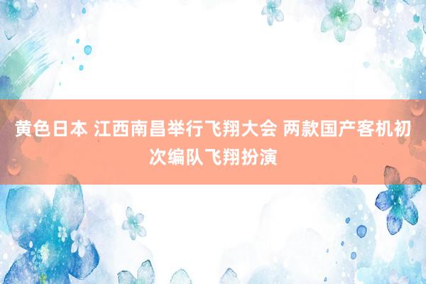 黄色日本 江西南昌举行飞翔大会 两款国产客机初次编队飞翔扮演