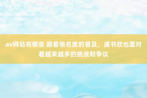 av网站有哪些 跟着驰名度的普及，虞书欣也面对着越来越多的挑战和争议