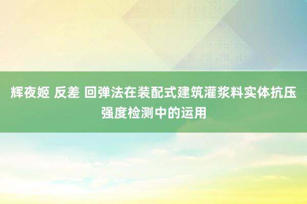 辉夜姬 反差 回弹法在装配式建筑灌浆料实体抗压强度检测中的运用