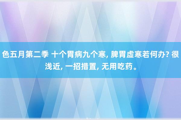 色五月第二季 十个胃病九个寒， 脾胃虚寒若何办? 很浅近， 一招措置， 无用吃药。