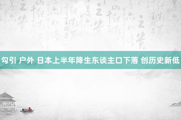 勾引 户外 日本上半年降生东谈主口下落 创历史新低