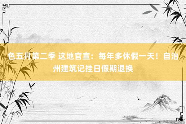 色五月第二季 这地官宣：每年多休假一天！自治州建筑记挂日假期退换