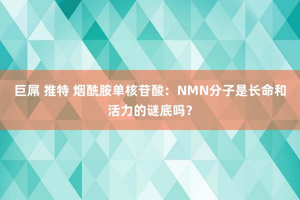 巨屌 推特 烟酰胺单核苷酸：NMN分子是长命和活力的谜底吗？