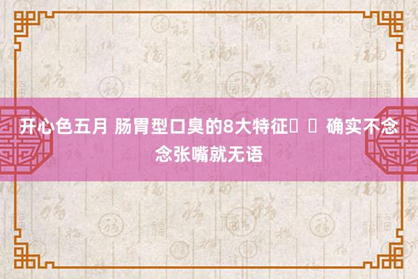 开心色五月 肠胃型口臭的8大特征❗️确实不念念张嘴就无语