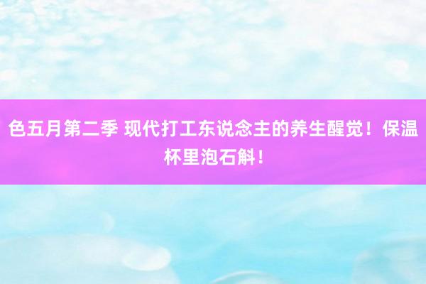 色五月第二季 现代打工东说念主的养生醒觉！保温杯里泡石斛！