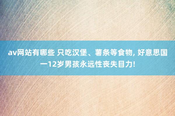 av网站有哪些 只吃汉堡、薯条等食物， 好意思国一12岁男孩永远性丧失目力!