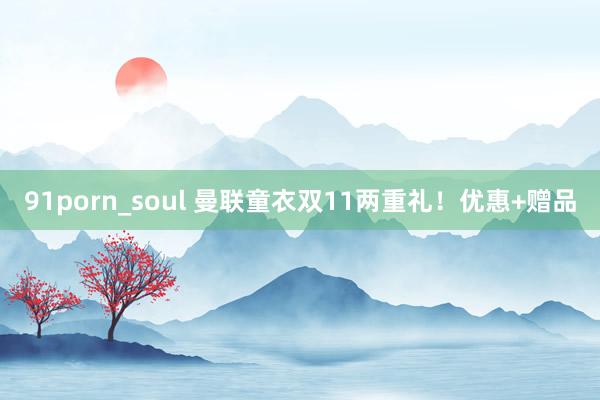 91porn_soul 曼联童衣双11两重礼！优惠+赠品