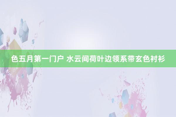 色五月第一门户 水云间荷叶边领系带玄色衬衫