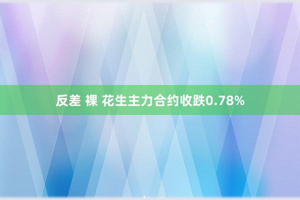 反差 裸 花生主力合约收跌0.78%