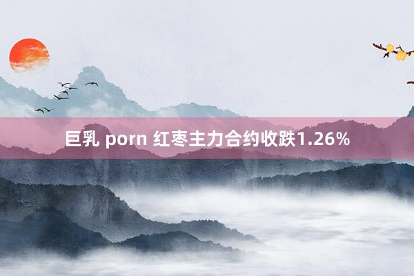 巨乳 porn 红枣主力合约收跌1.26%