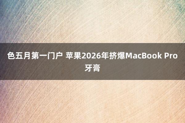 色五月第一门户 苹果2026年挤爆MacBook Pro牙膏