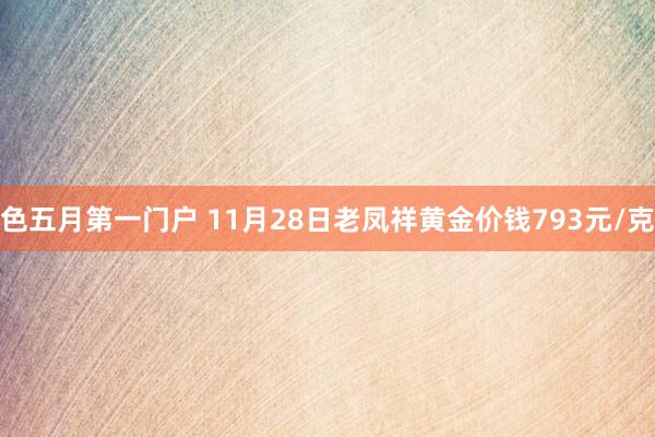 色五月第一门户 11月28日老凤祥黄金价钱793元/克