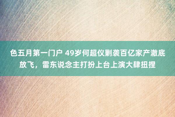 色五月第一门户 49岁何超仪剿袭百亿家产澈底放飞，雷东说念主打扮上台上演大肆扭捏