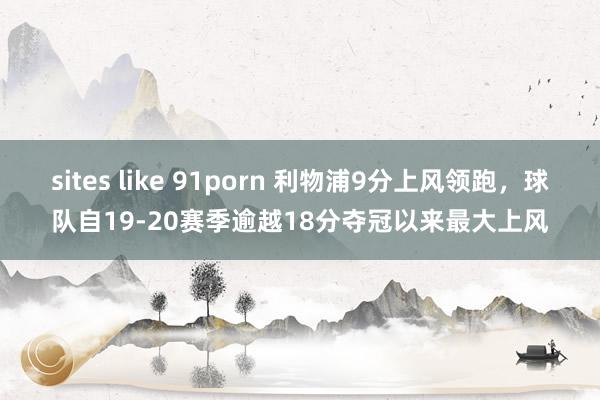 sites like 91porn 利物浦9分上风领跑，球队自19-20赛季逾越18分夺冠以来最大上风