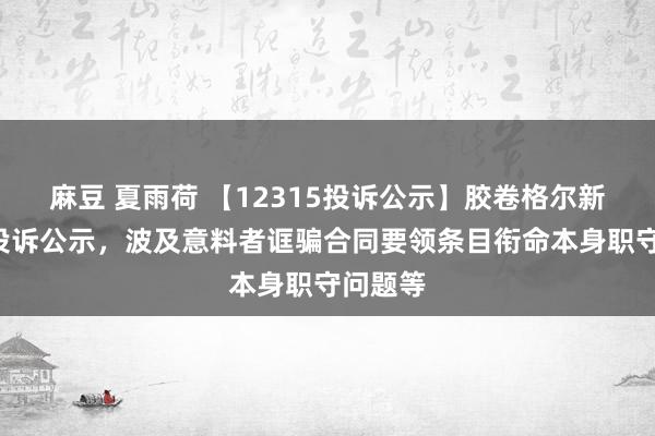 麻豆 夏雨荷 【12315投诉公示】胶卷格尔新增2件投诉公示，波及意料者诓骗合同要领条目衔命本身职守问题等