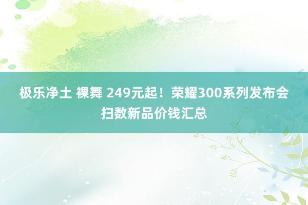 极乐净土 裸舞 249元起！荣耀300系列发布会扫数新品价钱汇总