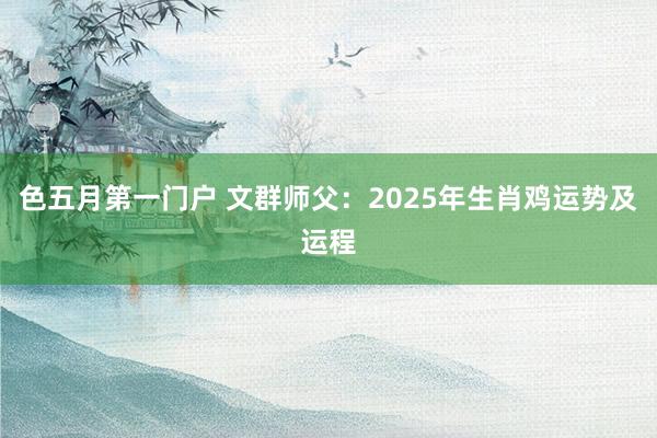 色五月第一门户 文群师父：2025年生肖鸡运势及运程