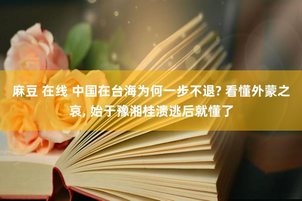 麻豆 在线 中国在台海为何一步不退? 看懂外蒙之哀， 始于豫湘桂溃逃后就懂了