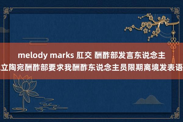 melody marks 肛交 酬酢部发言东说念主就立陶宛酬酢部要求我酬酢东说念主员限期离境发表语言