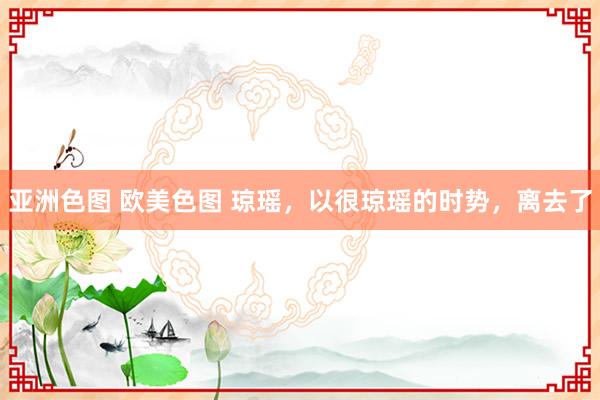 亚洲色图 欧美色图 琼瑶，以很琼瑶的时势，离去了