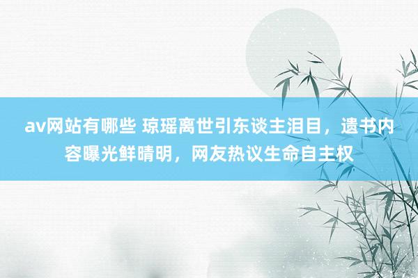 av网站有哪些 琼瑶离世引东谈主泪目，遗书内容曝光鲜晴明，网友热议生命自主权