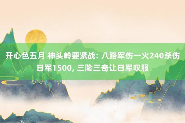 开心色五月 神头岭要紧战: 八路军伤一火240杀伤日军1500， 三险三奇让日军叹服