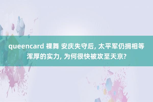 queencard 裸舞 安庆失守后， 太平军仍拥相等浑厚的实力， 为何很快被攻至天京?