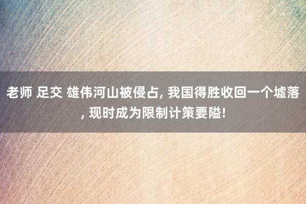 老师 足交 雄伟河山被侵占， 我国得胜收回一个墟落， 现时成为限制计策要隘!