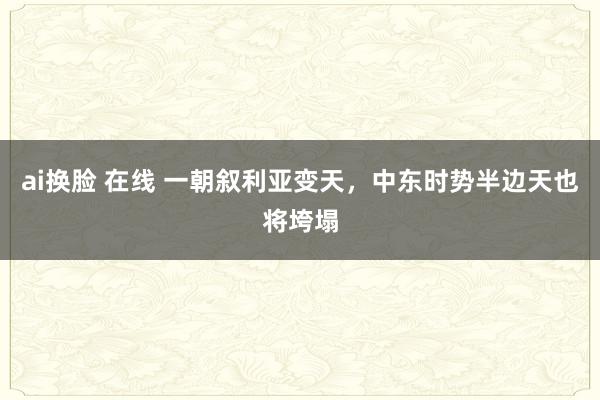 ai换脸 在线 一朝叙利亚变天，中东时势半边天也将垮塌