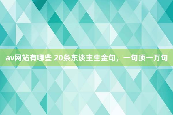 av网站有哪些 20条东谈主生金句，一句顶一万句