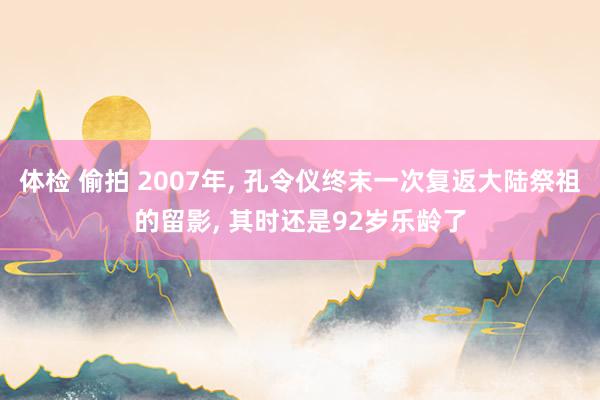 体检 偷拍 2007年， 孔令仪终末一次复返大陆祭祖的留影， 其时还是92岁乐龄了