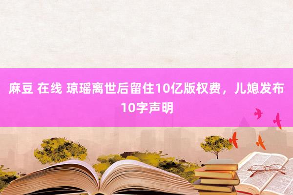 麻豆 在线 琼瑶离世后留住10亿版权费，儿媳发布10字声明