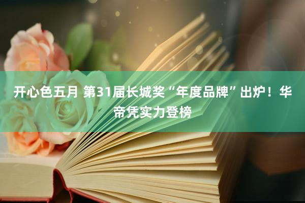 开心色五月 第31届长城奖“年度品牌”出炉！华帝凭实力登榜