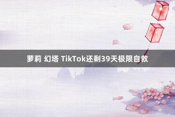 萝莉 幻塔 TikTok还剩39天极限自救