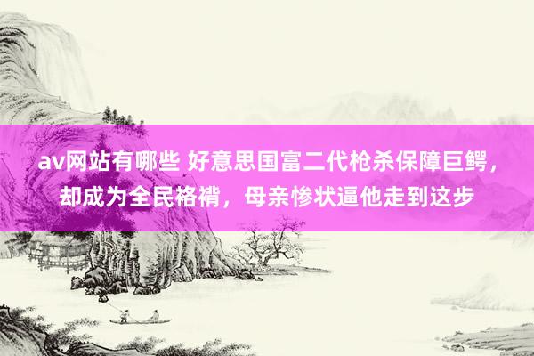 av网站有哪些 好意思国富二代枪杀保障巨鳄，却成为全民袼褙，母亲惨状逼他走到这步