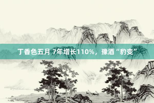 丁香色五月 7年增长110%，豫酒“豹变”