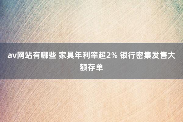 av网站有哪些 家具年利率超2% 银行密集发售大额存单