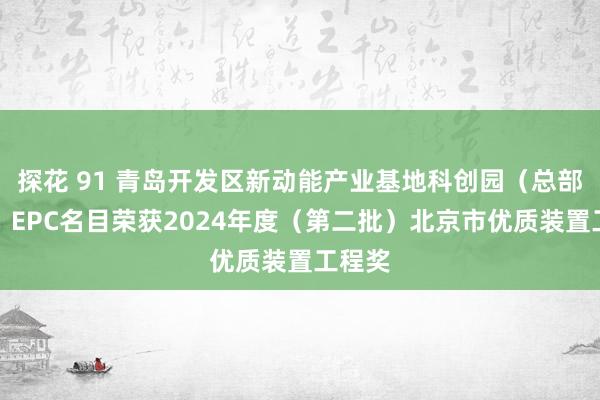 探花 91 青岛开发区新动能产业基地科创园（总部办公）EPC名目荣获2024年度（第二批）北京市优质装置工程奖