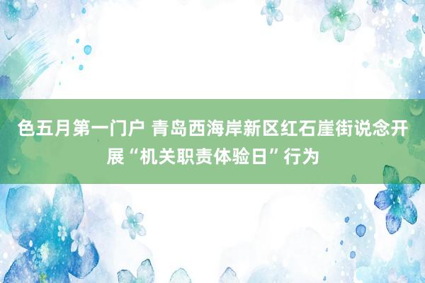 色五月第一门户 青岛西海岸新区红石崖街说念开展“机关职责体验日”行为