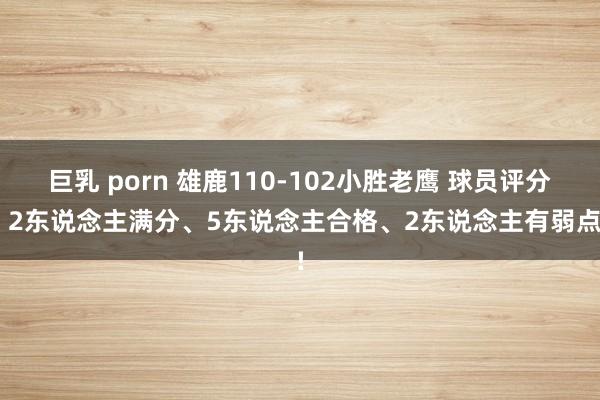 巨乳 porn 雄鹿110-102小胜老鹰 球员评分: 2东说念主满分、5东说念主合格、2东说念主有弱点!